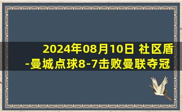 2024年08月10日 社区盾-曼城点球8-7击败曼联夺冠 桑乔、埃文斯失点 B席绝平+失点